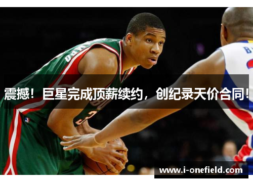 震撼！巨星完成顶薪续约，创纪录天价合同！